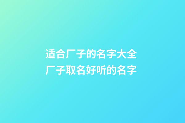 适合厂子的名字大全 厂子取名好听的名字-第1张-公司起名-玄机派